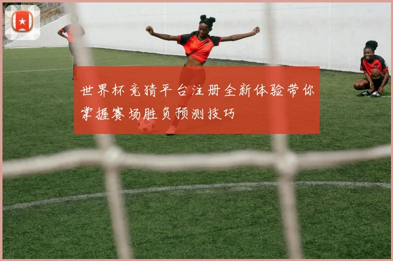 世界杯竞猜平台注册全新体验带你掌握赛场胜负预测技巧