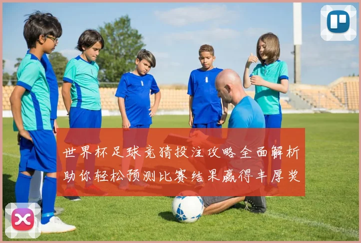 世界杯足球竞猜投注攻略全面解析助你轻松预测比赛结果赢得丰厚奖金
