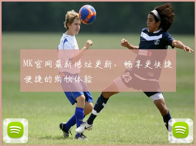 MK官网最新地址更新，畅享更快捷便捷的购物体验