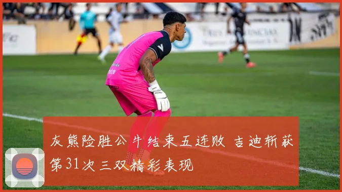 灰熊险胜公牛结束五连败 吉迪斩获第31次三双精彩表现