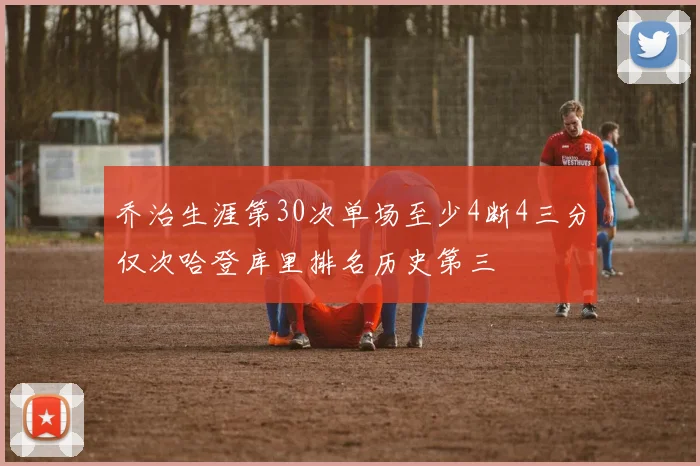 乔治生涯第30次单场至少4断4三分仅次哈登库里排名历史第三