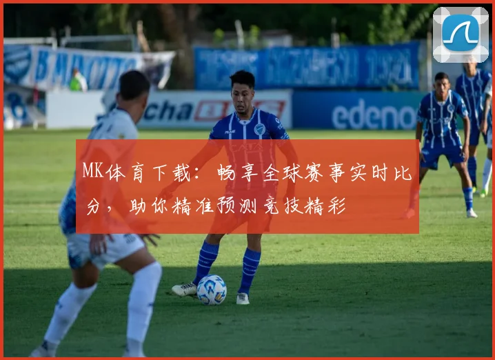 MK体育下载：畅享全球赛事实时比分，助你精准预测竞技精彩
