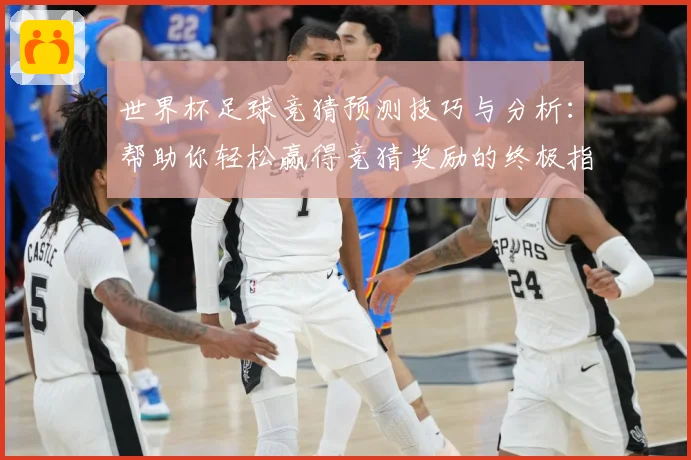 世界杯足球竞猜预测技巧与分析：帮助你轻松赢得竞猜奖励的终极指南