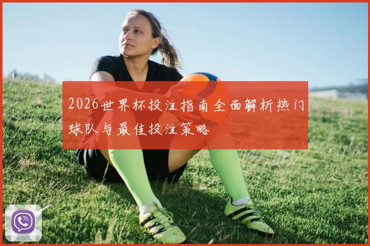 2026世界杯投注指南全面解析热门球队与最佳投注策略