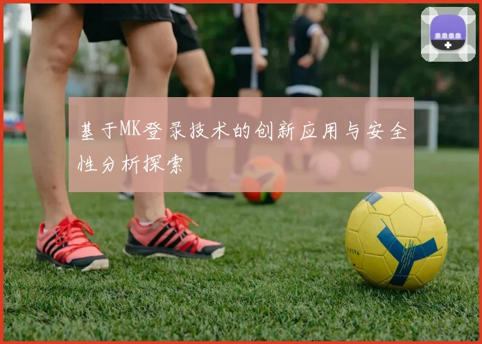 基于MK登录技术的创新应用与安全性分析探索