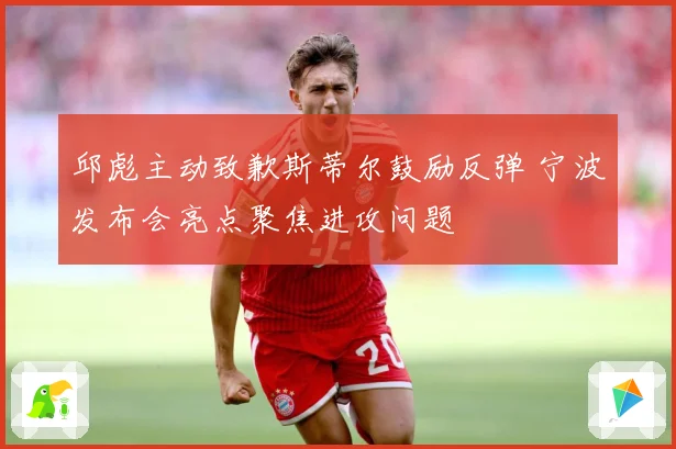 邱彪主动致歉斯蒂尔鼓励反弹 宁波发布会亮点聚焦进攻问题