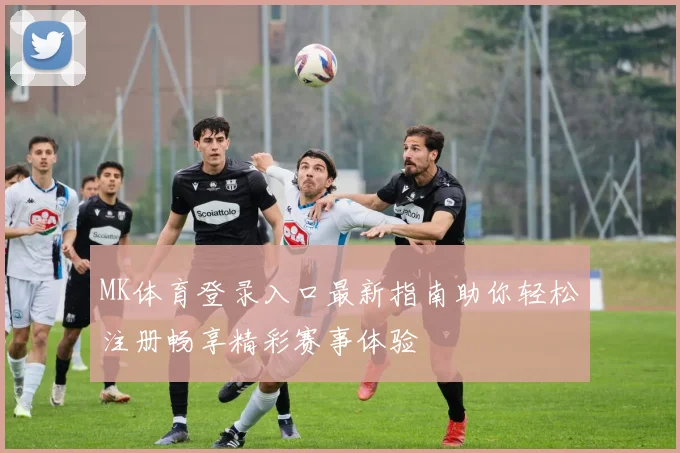 MK体育登录入口最新指南助你轻松注册畅享精彩赛事体验