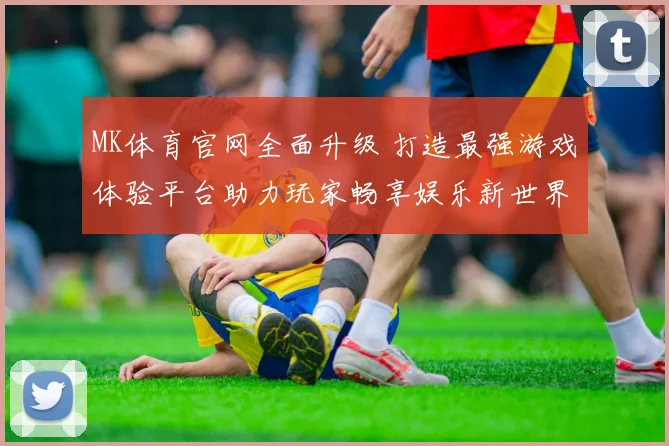 MK体育官网全面升级 打造最强游戏体验平台助力玩家畅享娱乐新世界