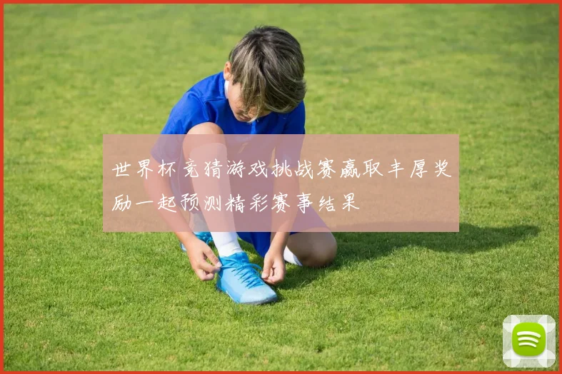 世界杯竞猜游戏挑战赛赢取丰厚奖励一起预测精彩赛事结果