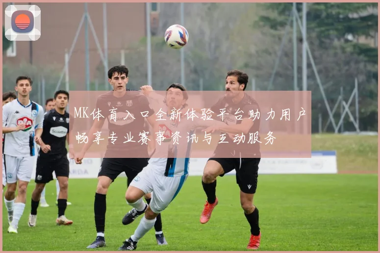 MK体育入口全新体验平台助力用户畅享专业赛事资讯与互动服务