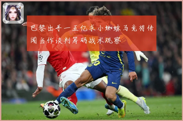 巴黎出手一五亿求小蜘蛛马竞将传闻当作谈判筹码战术观察