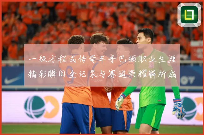 一级方程式传奇车手巴顿职业生涯精彩瞬间全记录与赛道荣耀解析成长观察