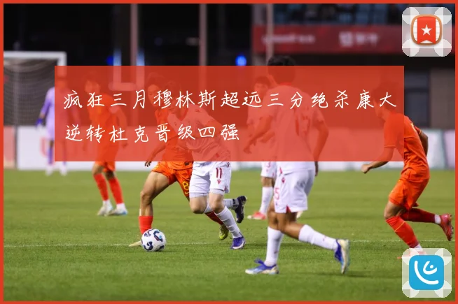 疯狂三月穆林斯超远三分绝杀康大逆转杜克晋级四强