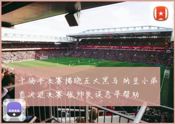 十场半决赛揭晓五大黑马 纳豆小弟首次进决赛 张帅失误急寻帮助