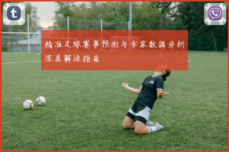 精准足球赛事预测与专家数据分析深度解读指南