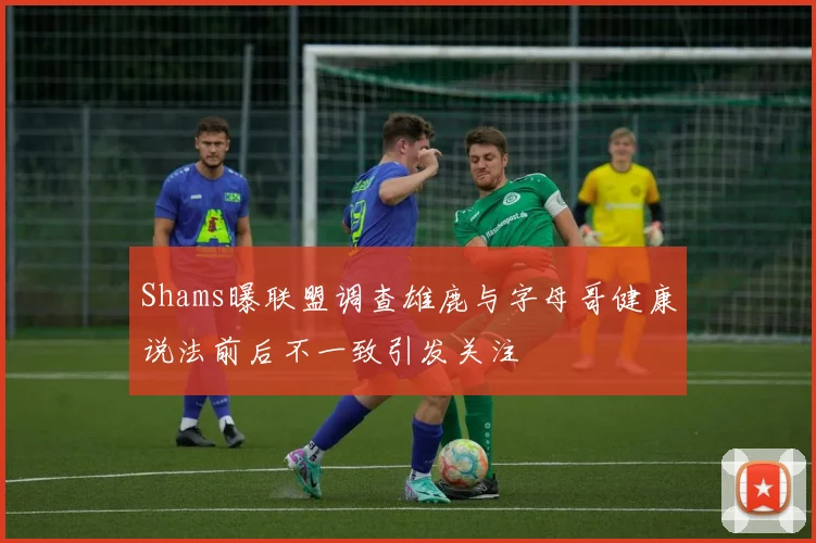 Shams曝联盟调查雄鹿与字母哥健康说法前后不一致引发关注