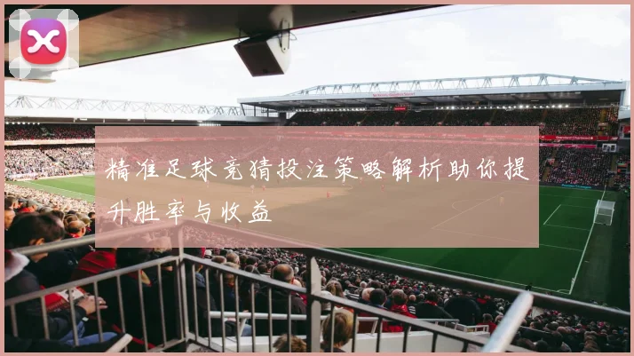 精准足球竞猜投注策略解析助你提升胜率与收益