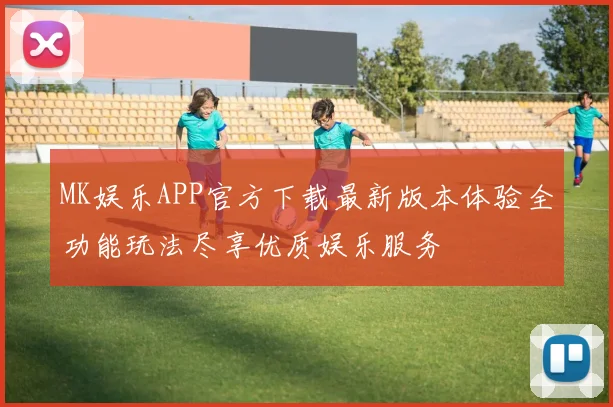 MK娱乐APP官方下载最新版本体验全功能玩法尽享优质娱乐服务