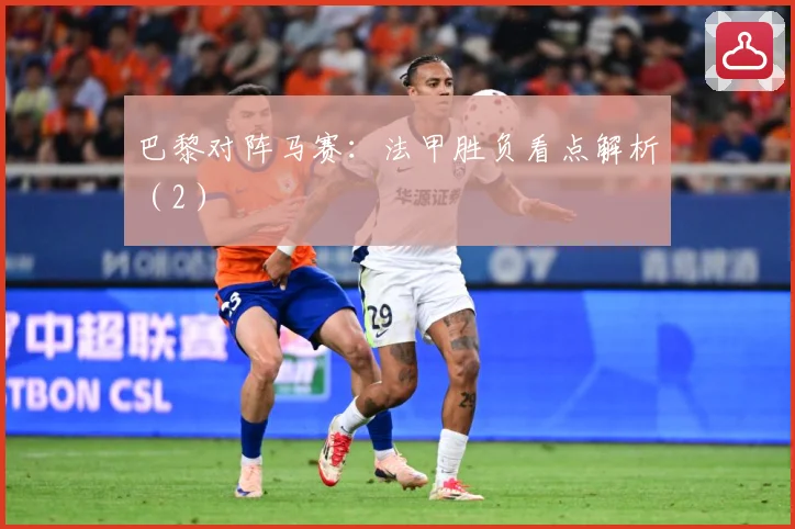 巴黎对阵马赛：法甲胜负看点解析（2）