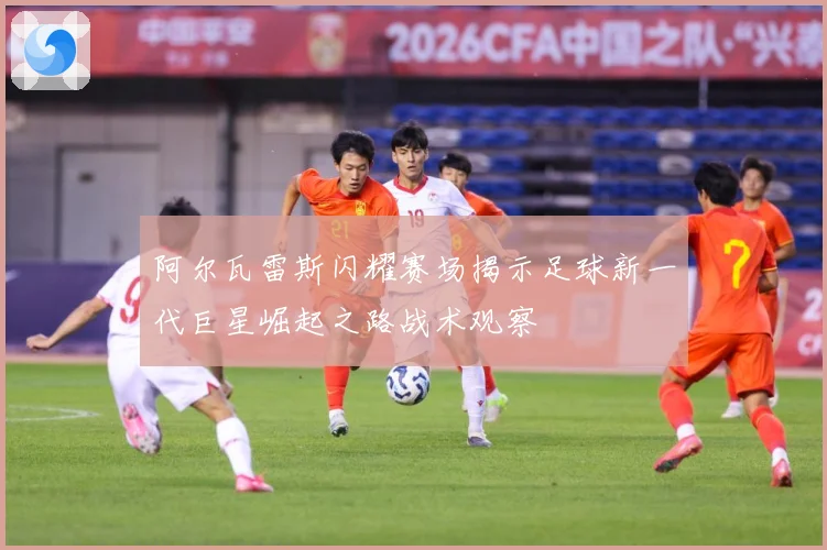 阿尔瓦雷斯闪耀赛场揭示足球新一代巨星崛起之路战术观察
