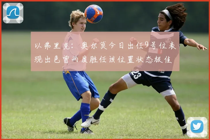 以弗里克：奥尔莫今日出任9号位表现出色曾两度胜任该位置状态极佳