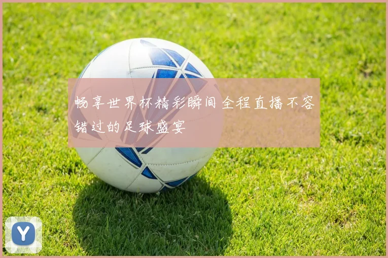 畅享世界杯精彩瞬间全程直播不容错过的足球盛宴