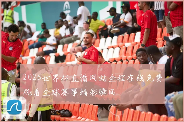 2026世界杯直播网站全程在线免费观看全球赛事精彩瞬间