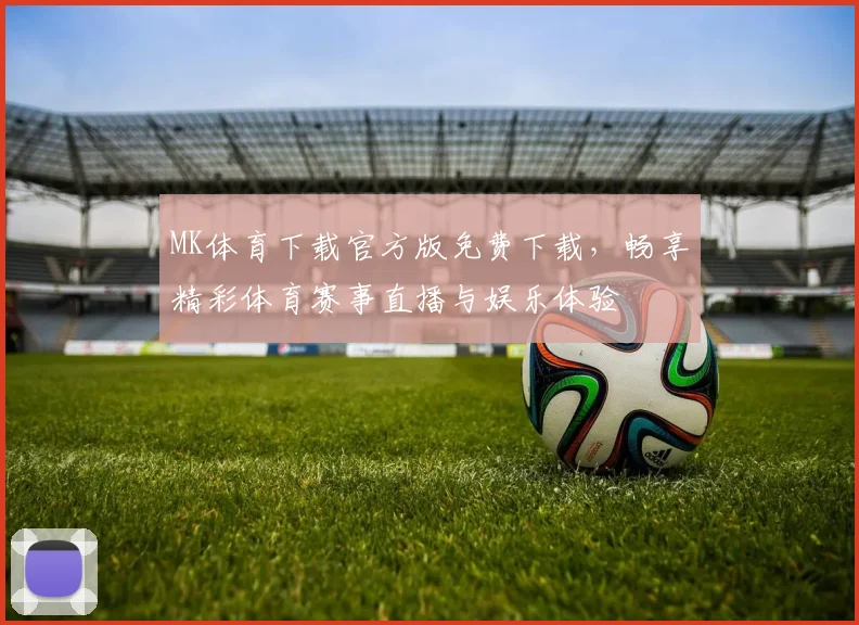 MK体育下载官方版免费下载，畅享精彩体育赛事直播与娱乐体验