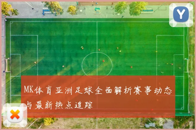 MK体育亚洲足球全面解析赛事动态与最新热点追踪