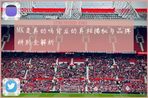 MK是真的吗背后的真相揭秘与品牌辨别全解析