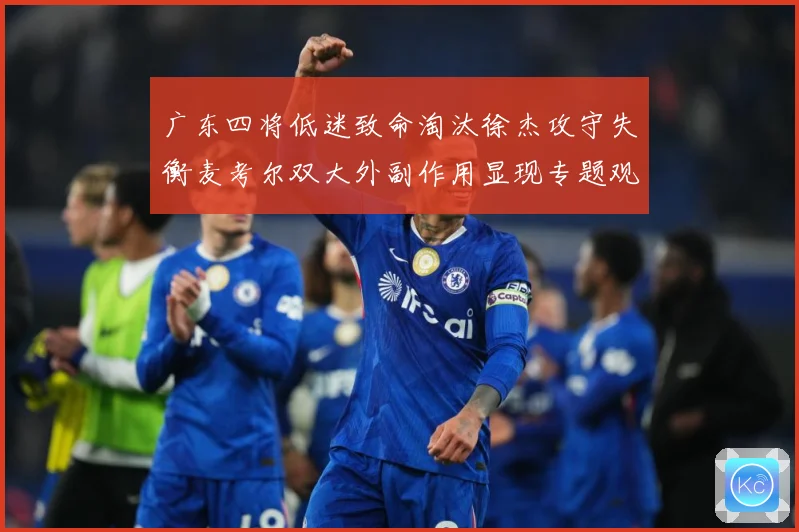 广东四将低迷致命淘汰徐杰攻守失衡麦考尔双大外副作用显现专题观察