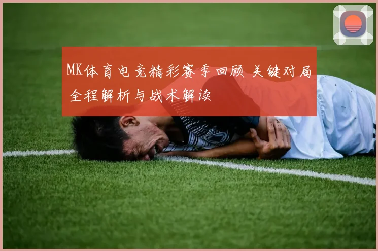 MK体育电竞精彩赛季回顾 关键对局全程解析与战术解读