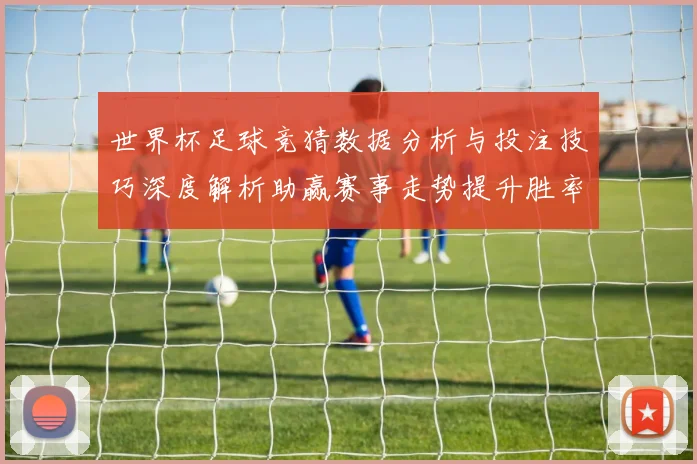 世界杯足球竞猜数据分析与投注技巧深度解析助赢赛事走势提升胜率策略