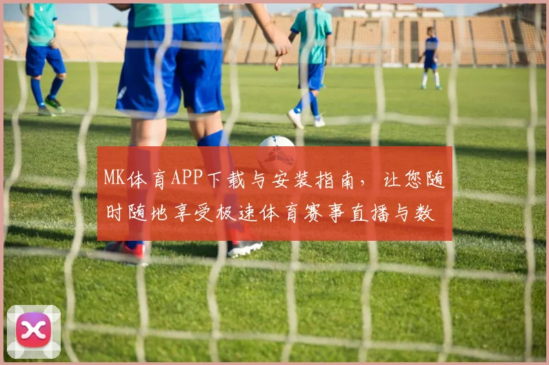 MK体育APP下载与安装指南，让您随时随地享受极速体育赛事直播与数据分析