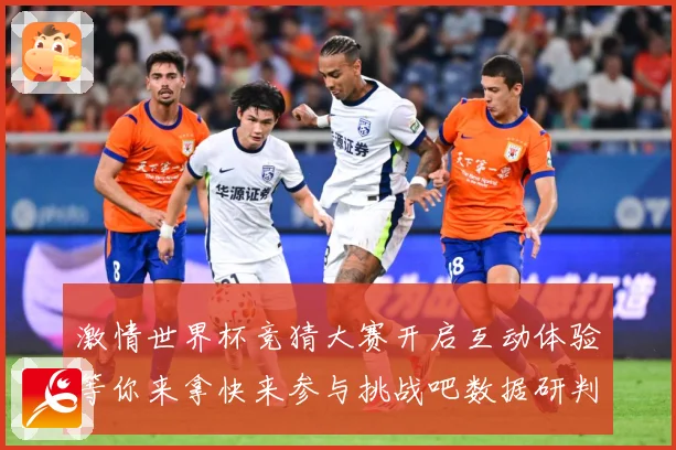 激情世界杯竞猜大赛开启互动体验等你来拿快来参与挑战吧数据研判