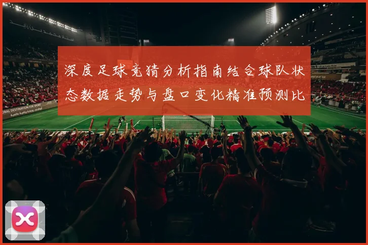 深度足球竞猜分析指南结合球队状态数据走势与盘口变化精准预测比赛胜负趋势