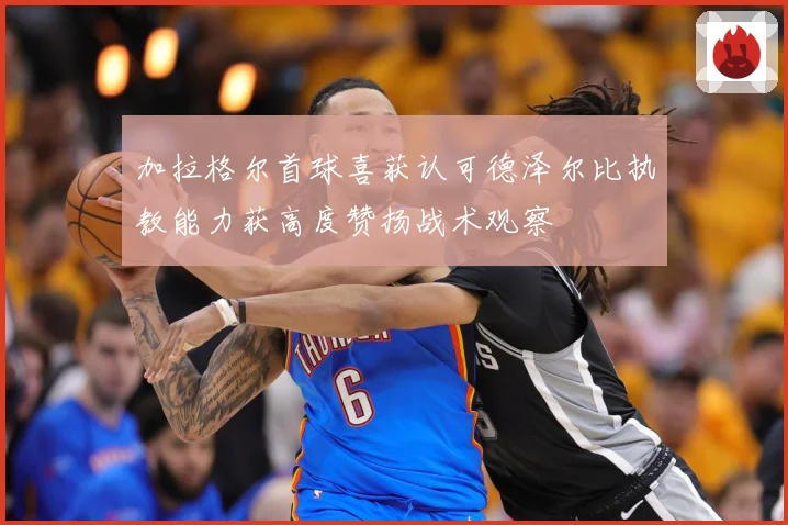 加拉格尔首球喜获认可德泽尔比执教能力获高度赞扬战术观察