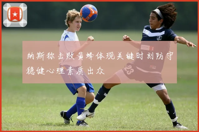 纳斯称击败黄蜂体现关键时刻防守稳健心理素质出众