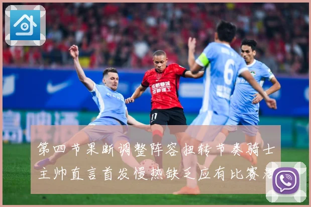 第四节果断调整阵容扭转节奏骑士主帅直言首发慢热缺乏应有比赛活力与强度