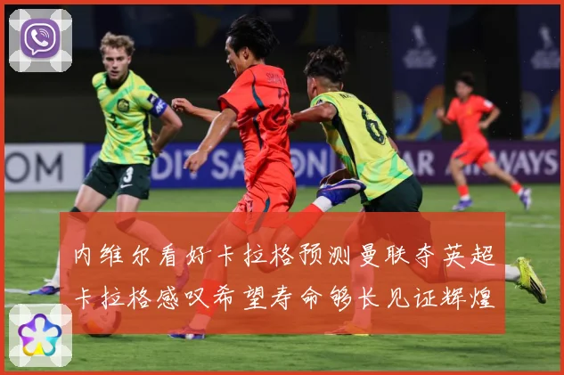 内维尔看好卡拉格预测曼联夺英超卡拉格感叹希望寿命够长见证辉煌数据研判