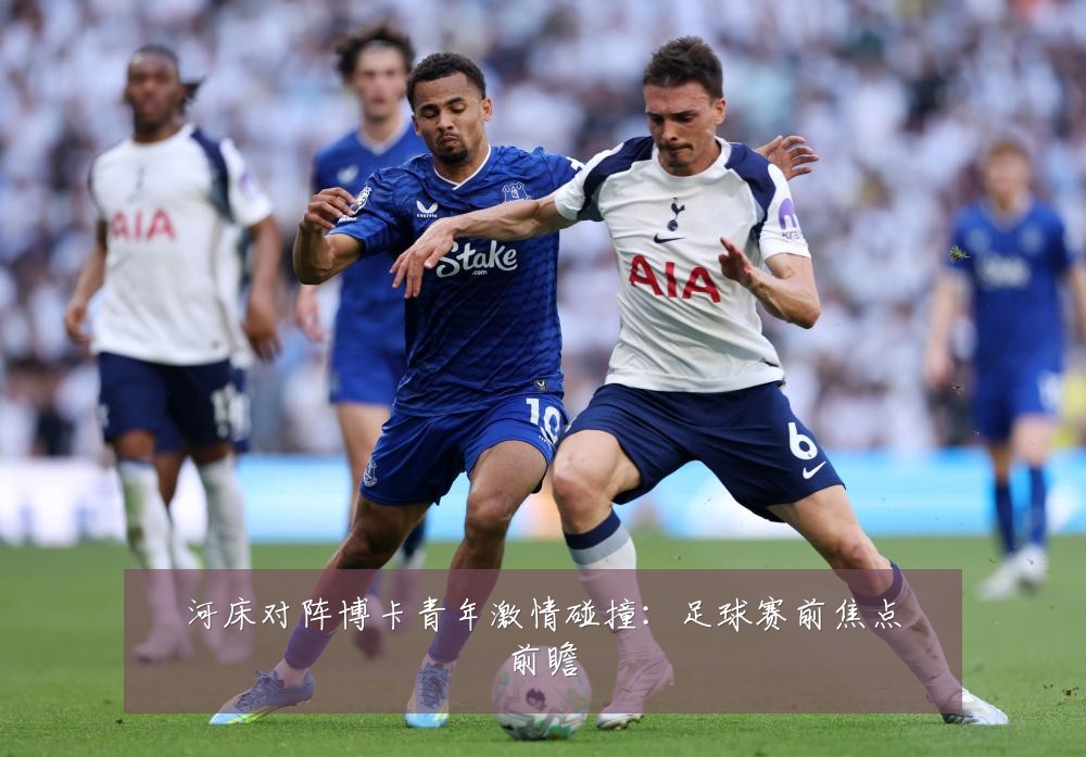 河床对阵博卡青年激情碰撞：足球赛前焦点前瞻