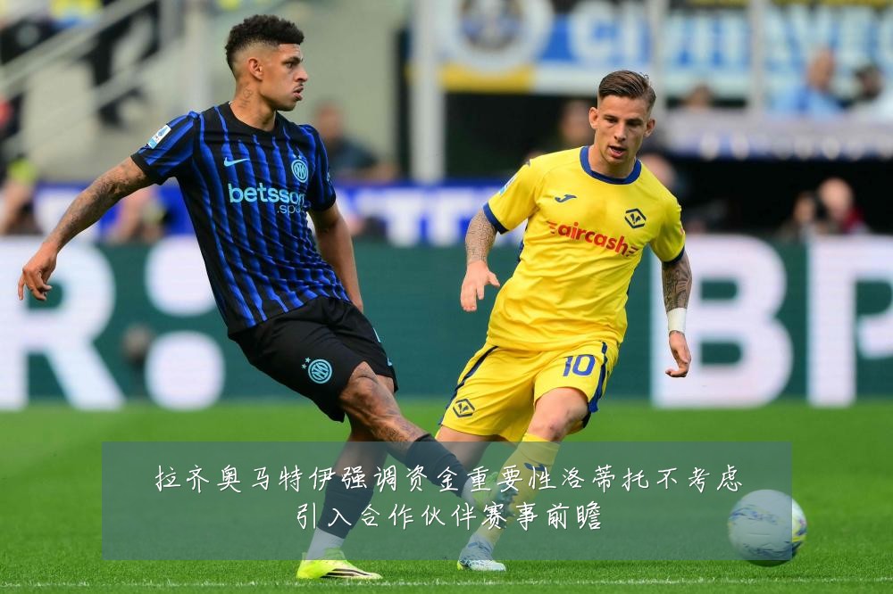 拉齐奥马特伊强调资金重要性洛蒂托不考虑引入合作伙伴赛事前瞻