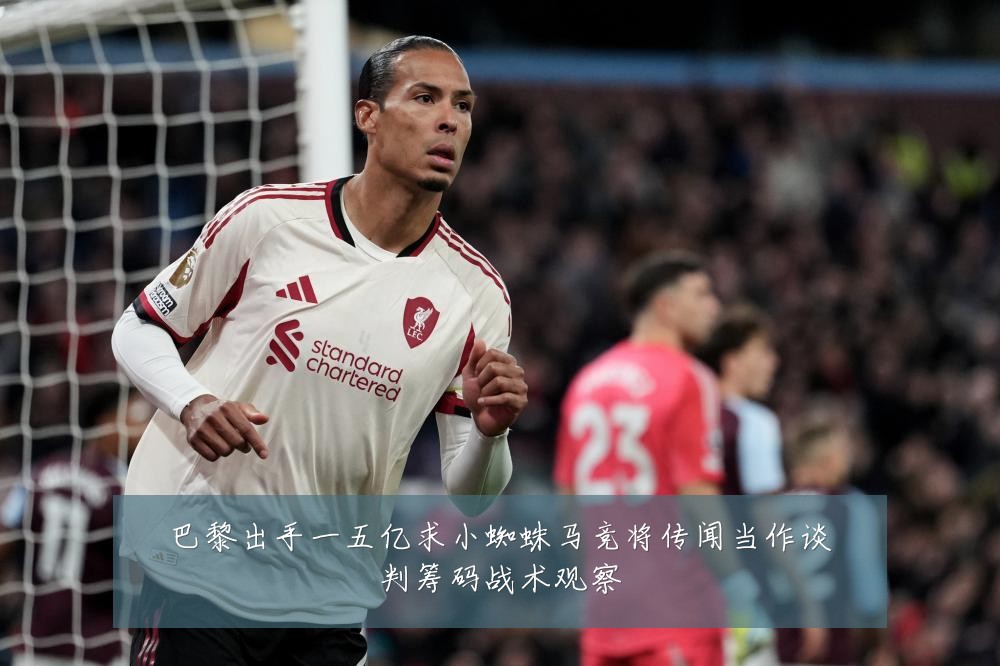 巴黎出手一五亿求小蜘蛛马竞将传闻当作谈判筹码战术观察