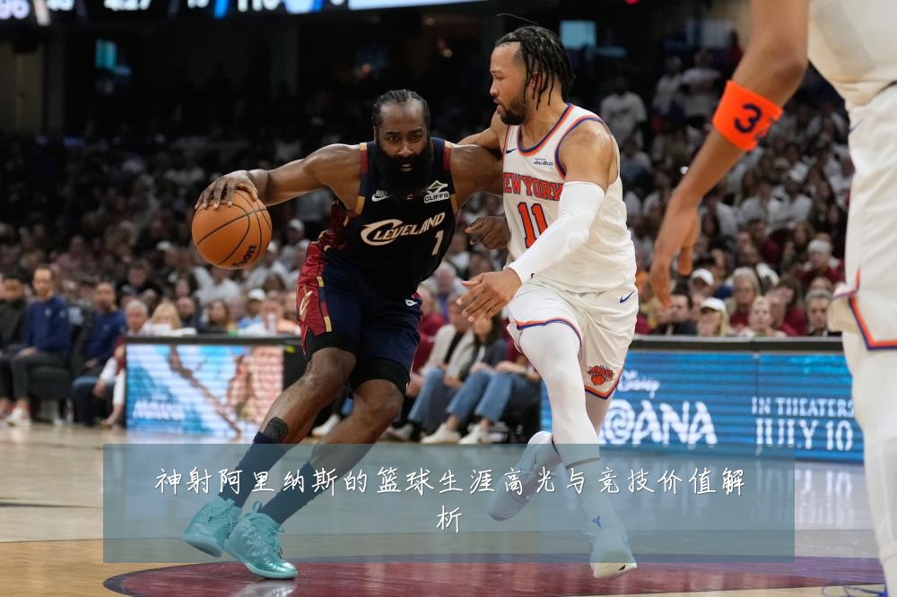 神射阿里纳斯的篮球生涯高光与竞技价值解析
