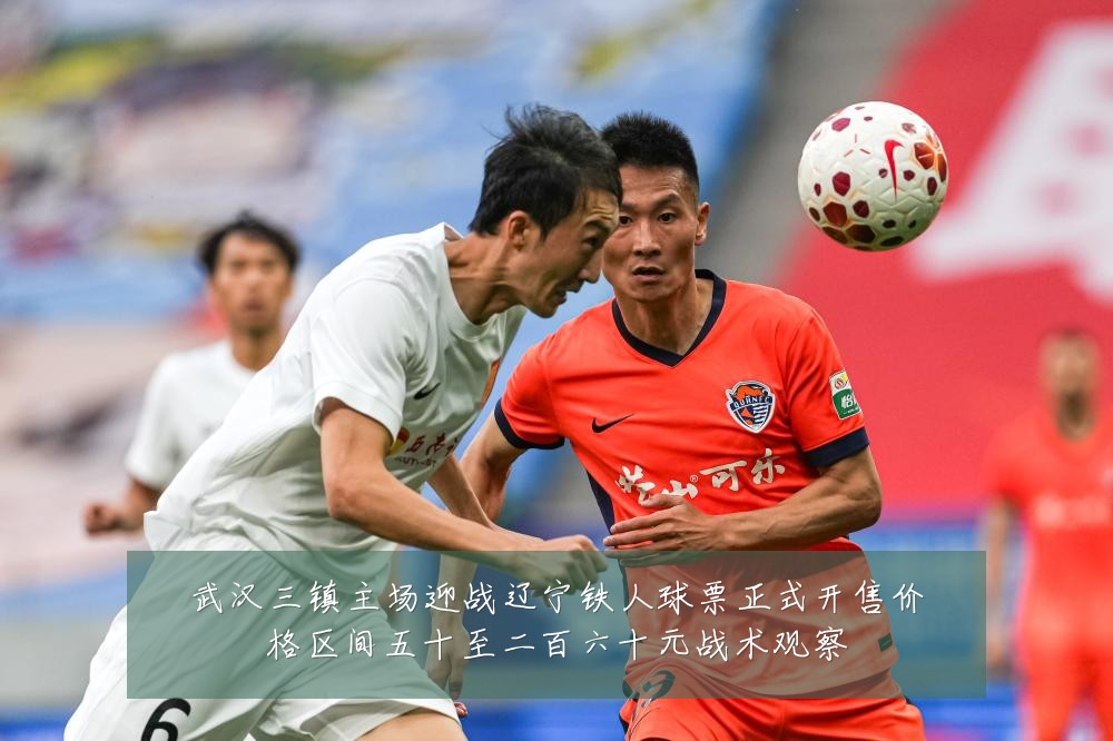 武汉三镇主场迎战辽宁铁人球票正式开售价格区间五十至二百六十元战术观察