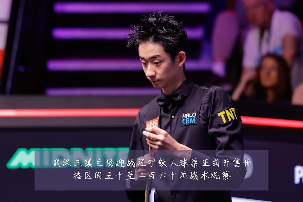 武汉三镇主场迎战辽宁铁人球票正式开售价格区间五十至二百六十元战术观察