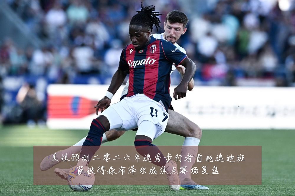 美媒预测二零二六年选秀步行者首轮选迪班萨彼得森布泽尔成焦点赛场复盘
